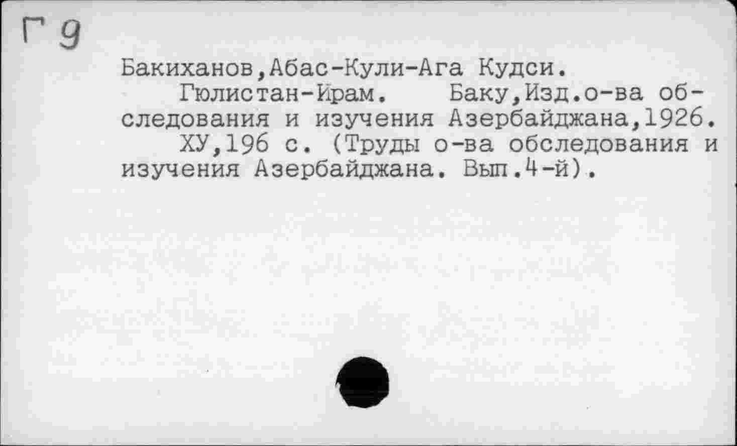 ﻿rg
Бакиханов,Абас-Кули-Ага Кудси.
Полистан-Ирам.	Баку,Изд.о-ва об-
следования и изучения Азербайджана,1926.
ХУ,196 с. (Труды о-ва обследования и изучения Азербайджана. Выл.4-й).